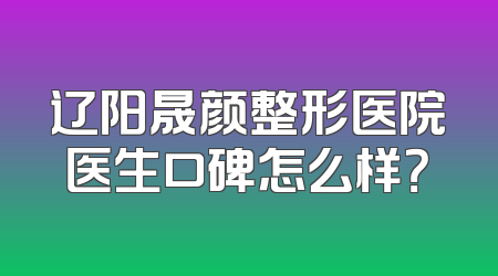 辽阳晟颜整形医院医生口碑怎么样？