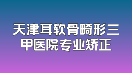 天津耳软骨畸形三甲医院专业矫正