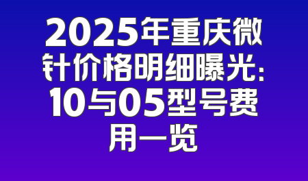 2025年重庆微针价格明细曝光：10与05型号费用一览