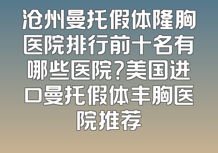沧州曼托假体隆胸医院排行前十名有哪些医院？美国进口曼托假体丰胸医院推荐