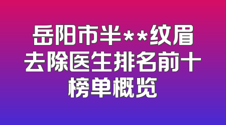 岳阳市半**纹眉去除医生排名前十榜单概览