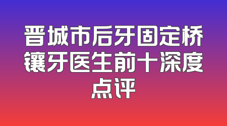 晋城市后牙固定桥镶牙医生前十深度点评