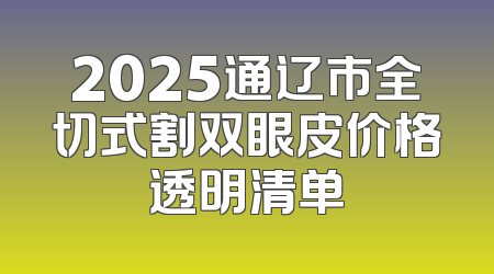 2025通辽市全切式割双眼皮价格透明清单
