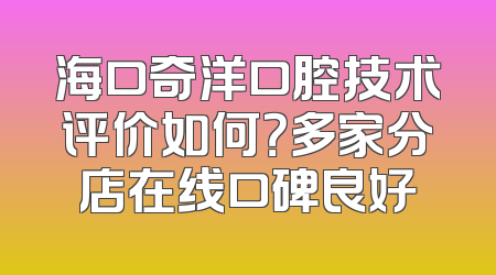 海口奇洋口腔技术评价如何？多家分店在线口碑良好