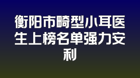 衡阳市畸型小耳医生上榜名单强力安利