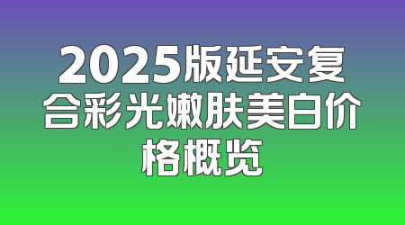 2025版延安复合彩光嫩肤美白价格概览