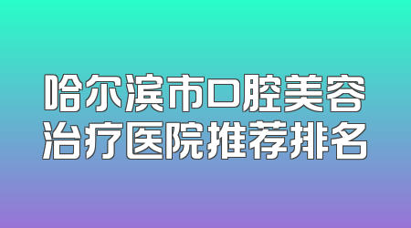 哈尔滨市口腔美容治疗医院推荐排名