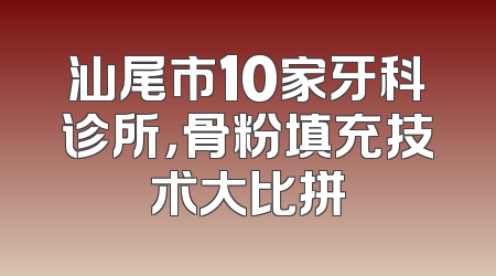 汕尾市10家牙科诊所，骨粉填充技术大比拼