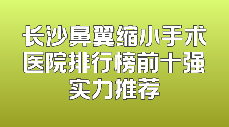 长沙鼻翼缩小手术医院排行榜前十强实力推荐