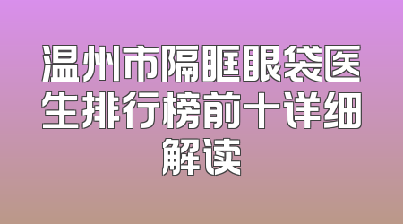 温州市隔眶眼袋医生排行榜前十详细解读