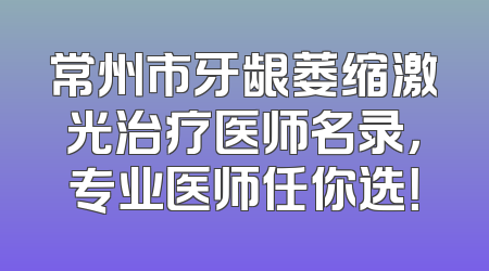常州市牙龈萎缩激光治疗医师名录，专业医师任你选！
