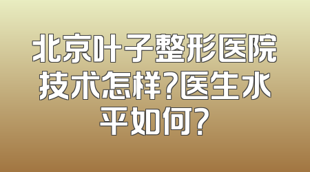 北京叶子整形医院技术怎样？医生水平如何？