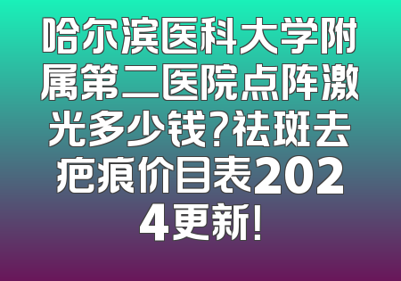 哈尔滨医科大学附属第二医院点阵激光多少钱？祛斑去疤痕价目表2024更新！
