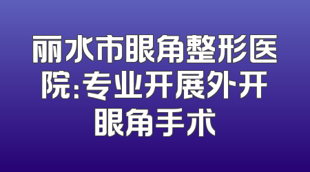 丽水市眼角整形医院：专业开展外开眼角手术
