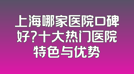 上海哪家医院口碑好？十大热门医院特色与优势