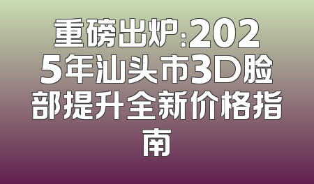 重磅出炉：2025年汕头市3D脸部提升全新价格指南