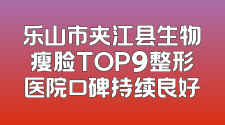 乐山市夹江县生物瘦脸TOP9整形医院口碑持续良好