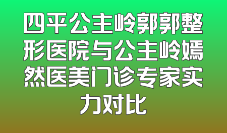 四平公主岭郭郭整形医院与公主岭嫣然医美门诊专家实力对比