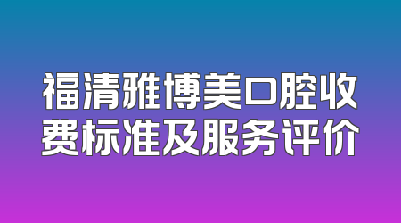 福清雅博美口腔收费标准及服务评价