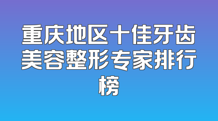 重庆地区十佳牙齿美容整形专家排行榜