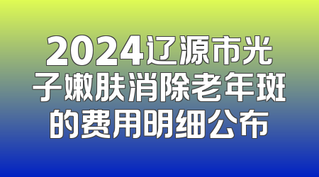 2024辽源市光子嫩肤消除老年斑的费用明细公布