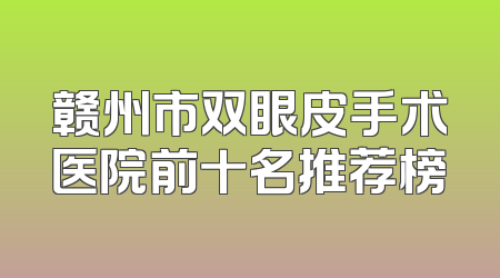 赣州市双眼皮手术医院前十名推荐榜