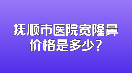 抚顺市医院宽隆鼻价格是多少？