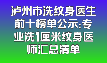泸州市洗纹身医生前十榜单公示：专业洗1厘米纹身医师汇总清单