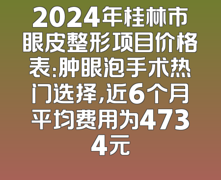 2024年桂林市眼皮整形项目价格表：肿眼泡手术热门选择，近6个月平均费用为4734元