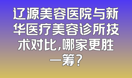 辽源美容医院与新华医疗美容诊所技术对比，哪家更胜一筹？