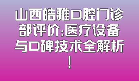 山西皓雅口腔门诊部评价：医疗设备与口碑技术全解析！