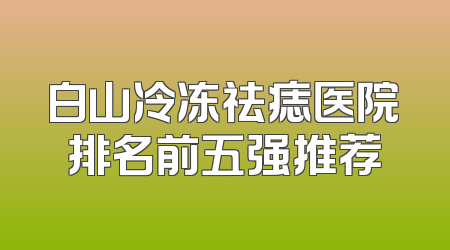 白山冷冻祛痣医院排名前五强推荐