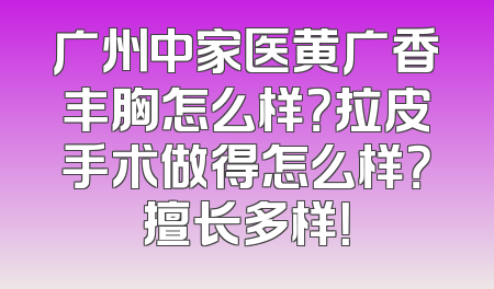 广州中家医黄广香丰胸怎么样？拉皮手术做得怎么样？擅长多样！