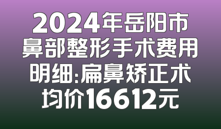 2024年岳阳市鼻部整形手术费用明细：扁鼻矫正术均价16612元