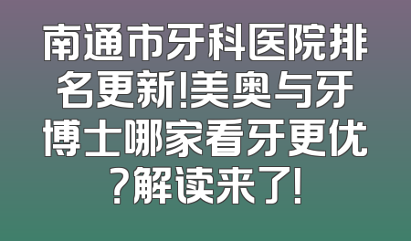 南通市牙科医院排名更新！美奥与牙博士哪家看牙更优？解读来了！