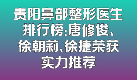 贵阳鼻部整形医生排行榜：唐修俊、徐朝莉、徐捷荣获实力推荐