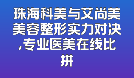 珠海科美与艾尚美美容整形实力对决，专业医美在线比拼