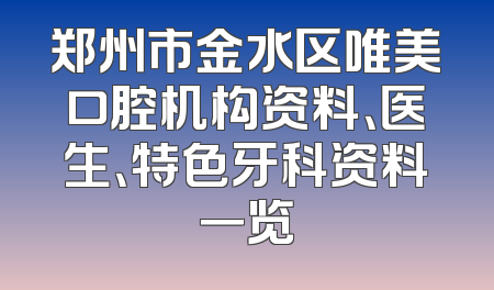郑州市金水区唯美口腔机构资料、医生、特色牙科资料一览