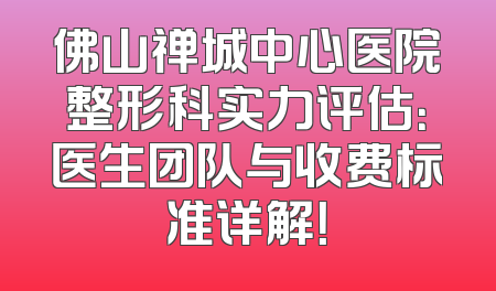 佛山禅城中心医院整形科实力评估：医生团队与收费标准详解！