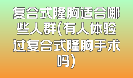 复合式隆胸适合哪些人群（有人体验过复合式隆胸手术吗）