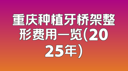 重庆种植牙桥架整形费用一览（2025年）