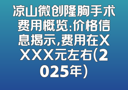 凉山微创隆胸手术费用概览：价格信息揭示，费用在XXXX元左右（2025年）