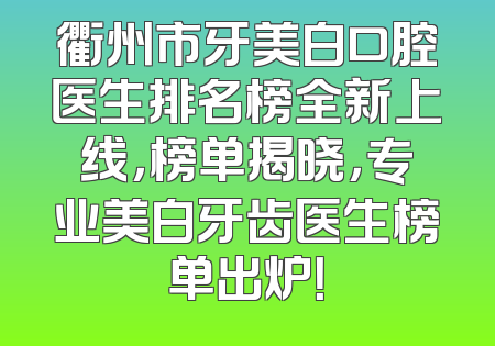 衢州市牙美白口腔医生排名榜全新上线，榜单揭晓，专业美白牙齿医生榜单出炉！