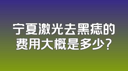 宁夏激光去黑痣的费用大概是多少？