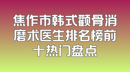 焦作市韩式颧骨消磨术医生排名榜前十热门盘点