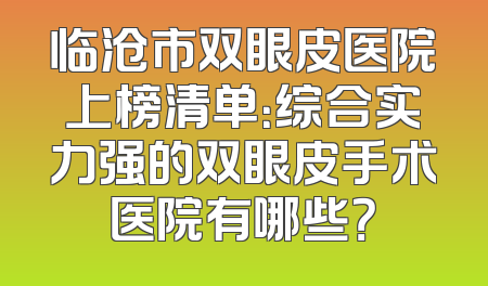 临沧市双眼皮医院上榜清单：综合实力强的双眼皮手术医院有哪些？