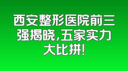 西安整形医院前三强揭晓，五家实力大比拼！