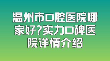 温州市口腔医院哪家好？实力口碑医院详情介绍