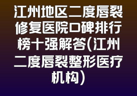 江州地区二度唇裂修复医院口碑排行榜十强解答（江州二度唇裂整形医疗机构）