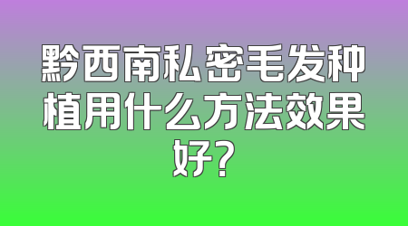 黔西南私密毛发种植用什么方法效果好？